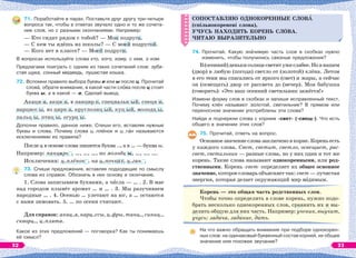 71. Поработайте в парах. Поставьте друг другу три-четыре
вопроса так, чтобы в ответах звучало одно и то же сочета-
ние слов, но с разными окончаниями. Например:
— Кто сидит рядом с тобой? — Моя подруга.
— С кем ты идёшь из школы? — С моей подругой.
— Кого нет в классе? — Моей подруги.
В вопросах используйте слова кто, кого, кому, с кем, о ком.
Предлагаем поиграть с одним из таких сочетаний слов: зуба-
стая щука, сонный медведь, пушистая кошка.
72. Вспомни правило выбора буквы и или ы после ц. Прочитай
словà, обрати внимание, в какой части слîва после ц стоит
буква ы, а в какой — и. Сделай вывод.
Акаци я, акци я, в панцир е, специальн ый, специ и,
нарцисс ы, из цирк а, круглолиц ый, куц ый, молодц ы,
пальц ы, птиц ы, огурц ы.
Дополни правило, данное ниже. Спиши его, вставляя нужные
буквы и слова. Почему слова ц..плёнок и ц..гàн называютcя
исключениями из правила?
После ц в основе слова пишется буква .., а в … — буква ы.
Например: панцирь , …, …, …, но молодц ы, …, …, ….
Исключения: ц..плёнок , на ц..почках, ц..ган .
73. Спиши предложения, вставляя подходящие по смыслу
слова из справок. Обозначь в них основу и окончание.
1. Слова записываем буквами, а чèсла — … . 2. В мае
над городом плывёт аромат … и … . 3. Мы разучиваем
народные … . 4. Осенью … улетают на юг, а … остаются
с нами зимовать. 5. … по осени считают.
Для справок: акац..я, нарц..ссы, ц..фры, танц.., синиц..,
скворц.., ц..плята.
Какое из этих предложений — поговорка? Как ты понимаешь
её смысл?
СОПОСТАВЛЯЮ ОДНОКОРЕННЫЕ СЛОВ
(спільнокореневі слова),
УЧУСЬ НАХОДИТЬ КОРЕНЬ СЛÎВА.
ЧИТАЮ ВЫРАЗИТЕЛЬНО
74. Прочитай. Какую знàчимую часть слов в скобках нужно
изменить, чтобы получились связные предложения?
В(осенний)денькисолнцесветитужеслабее.Новнашем
(двор) в любую (погода) светло от (золотой) клёна. Летом
в его тени мы спасались от яркого (свет) и жары, а сейчас
он (освещать) двор от рассвета до (вечер). Моя бабушка
(говорить): «Это наш осенний светильник зажёгся!»
Измени форму слов в скобках и запиши исправленный текст.
Почему клён называют золотой, светильник? В прямом или
переносном значении употреблены эти слова?
Найди и подчеркни слова с корнем -свет- (-свещ-). Что есть
общего в значении этих слов?
75. Прочитай, ответь на вопрос.
Основноезначениесловазаключеновкорне.Кореньесть
у каждого слова. Свет, светит, светло, освещает, рас-
свет, светильник — разные слова, но у них один и тот же
корень. Такие слова называют однокоренными, или род-
ственными. Корень -свет- определяет их общее основное
значение, которое словарь объясняет так: свет — лучистая
энергия, которая делает окружающий мир вèдимым.
Корень — это общая часть родственных слов.
Чтобы точно определить в слове корень, нужно подо-
брать несколько однокоренных слов, сравнить их и вы-
делить общую для них часть. Например: ученик, выучит,
учусь; задача, задание, дать.
На что важно обращать внимание при подборе однокорен-
ных слов: на одинаковый буквенный состав корней, их общее
значение или похожее звучание?
СОПОСТАВЛЯЮ ОДНОКОРЕННЫЕ СЛОВ
(спільнокореневі слова),
УЧУСЬ НАХОДИТЬ КОРЕНЬ СЛÎВА.
ЧИТАЮ ВЫРАЗИТЕЛЬНО
32 33
 