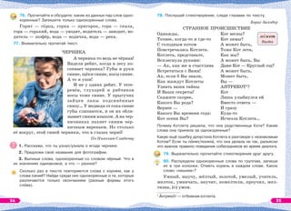 76. Прочитайте и обсудите: какие из данных пар слов одно-
коренные? Запишите только однокоренные слова.
Горит — гîрод, горка — пригорок, гора — скала,
гора — горький, вода — уводят, водитель — заводит, во-
дитель — шофёр, вода — водичка, вода — река.
77. Внимательно прочитай текст.
ЧЕРНИКА
А черника-то ведь не чёрная!
Видели ребят, когда в лесу по-
спевает черника? Губы и руки
синие, щёки синие, носы синие.
А то и уши!
И не у одних ребят. У тете-
ревîв, глухарей и рябчиков
носы тоже синие. У прыгучих
зайцев лапы подсинённые
снизу… У медведя от сока синие
губы слипаются, и он их обли-
зывает синим языком. А на чер-
ничниках пахнет синим чер-
ничным вареньем. Но столько
её вокруг, этой синей черники, что в глазах чернî!
По Николаю Сладкову
1. Расскажи, что ты узнал/узнала о ягоде чернике.
2. Предложи своё название для фотографии.
3. Выпиши слова, однокоренные со словом чёрный. Что в
их значениях одинаковое, а что — разное?
Сколько раз в тексте повторяются слова с корнем, как у
слова синий? Найди среди них однокоренные и те, которые
различаются только окончанием (разные формы этого
слîва).
78. Послушай стихотворение, следя глазами по тексту.
Борис Заходер
СТРАННОЕ ПРОИСШЕСТВИЕ1
Однажды,
Точнее, когда-то и где-то
С голодным котом
Повстречалась Котлета.
Котлета, представьте,
Всплеснула руками:
— Ах, как же я счастлива
Встретиться с Вами!
Ах, если б Вы знали,
Как жаждут Котлеты
Узнать ваши тайны
И Ваши секреты!
Скажите скорее,
Какого Вы рода?
Вернее —
Какого Вы времени года:
Кот осени Вы?
Кот весны?
Кот зимы?
А может быть,
Тоже Кот лета,
Как мы?
А может быть, Вы
Даже Кот — Круглый год?
А может быть,
Может быть,
Вы —
АНТРЕКОТ1
?
Кот
Лишь улыбнулся ей
Вместо ответа —
И сразу
Куда-то
Исчезла Котлета…
Почему Котлета решила, что она родственница Кота? Какие
слова она приняла за однокоренные?
Какую ещё ошибку допустила Котлета в разговоре с незнакомым
Котом? Если ты пîнял/понялà, что она делала не так, разъясни
это важное правило поведения собеседников во время диалога.
79. Выразительно прочитайте стихотворение друг другу.
80. Распредели однокоренные слова по группам, запиши
их в три колонки. Отметь корень в каждом слове. Какое
слово «лишнее»?
Умный, выучу, жёлтый, золотой, умелый, учитель,
желток, умничать, научит, пожелтели, проучил, жел-
тизна, (с) умом.
1
Àнтрекîт — отбивная котлета.
м жет
быть
34 35
 