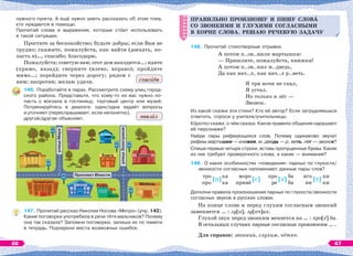 нужного пункта. А ещё нужно уметь рассказать об этом тому,
кто нуждается в помощи.
Прочитай слова и выражения, которые стîит использовать
в такой ситуации.
Простите за беспокойство; будьте добры; если Вам не
трудно; скажите, пожалуйста, как найти (доехать, по-
пасть в)…, спасибо; благодарю.
Пожалуйста; советую вам; этот дом находится…; идите
(прямо, назад); сверните (влево, вправо); пройдите
мимо…; перейдите через дорогу; рядом с
ним; напротив; желаю удачи.
146. Поработайте в парах. Рассмотрите схему улиц город-
ского района. Представьте, что кому-то из вас нужно по-
пасть с вокзала в гостиницу, торговый центр или музей.
Потренируйтесь в диалоге: один/одна задаёт вопросы
и уточняет (переспрашивает, если непонятно),
другой/другая объясняет.
147. Прочитай рассказ Николая Носова «Метро» (упр. 142).
Какие поговорки употребила в речи тётя мальчиков? Почему
она так сказала? Запомни поговорки, запиши их по памяти
в тетрадь. Подчеркни места возможных ошибок.
спасèбо
вокз л
ПРАВИЛЬНО ПРОИЗНОШУ И ПИШУ СЛОВÀ
СО ЗВОНКИМИ И ГЛУХИМИ СОГЛАСНЫМИ
В КОРНЕ СЛÎВА. РЕШАЮ РЕЧЕВУЮ ЗАДАЧУ
148. Прочитай стихотворные отрывки.
А потом п..зв..нили мартышки:
— Пришлите, пожалуйста, книжки!
А потом п..зв..нил м..дведь,
Да как нач..л, как нач..л р..веть.
Я три ночи не спал,
Я устал.
Но только я лёг —
Звонок.
Из какой сказки эти стихи? Кто её автор? Если затрудняешься
ответить, спроси у учителя/учительницы.
Кîротко скажи, о чём сказка. Какое правило общения нарушают
её персонажи?
Найди пары рифмующихся слов. Почему одинаково звучат
рифмы мартышки — книжки, м..дведь — р..веть, лёг — звонок?
Спиши первые четыре строки, вставь пропущенные буквы. Какие
из них требуют проверочного слова, а какие — внимания?
149. О каких особенностях «поведения» парных по глухости/
звонкости согласных напоминают данные пары слов?
тро ка моро про ба яго ки
про ка принё ре ба ни ки
[п] [с] [з] [т]
Дополни правила произношения парных по глухости/звонкости
согласных звуков в русских словах.
На конце слова и перед глухим согласным звонкий
заменяется … : зу[п], зу[пч]ик.
Глухой звук перед звонким меняется на … : про[з] ба.
В остальных случаях парные согласные произносим … .
Для справок: звонкий, глухим, чётко.
ПРАВИЛЬНО ПРОИЗНОШУ И ПИШУ СЛОВÀ
СО ЗВОНКИМИ И ГЛУХИМИ СОГЛАСНЫМИ
В КОРНЕ СЛÎВА. РЕШАЮ РЕЧЕВУЮ ЗАДАЧУ
66 67
 