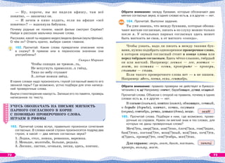 — Ну, короче, вы же видели афишу, там всё
понятно, — закончил он.
— И зачем в кино ходить, если на афише «всё
понятно»? — вздохнула бабушка.
Почему родные не поняли, какой фильм смотрел Серёжа?
Найди в рассказе мальчика лишние слова.
Расскажи, какой ты недавно видел/видела фильм (мультфильм).
О чём он? Ответь кратко, выбери самое главное.
162. Прочитай. Какие слова превратили описание ночи
в сказку? В прямом или в переносном значении они
употреблены?
Самуил Маршак
Чтобы спящих не тревож..ть,
Не вспугнуть примолкш..х гнёзд,
Тихо по небу ступают
З..лотые ножки звёзд.
В каких словах надо произносить глухой согласный вместо его
звонкой пары? Где возможно, устно подбери для этих написа-
ний проверочные слова.
Выучи стихотворение наизусть. Запиши его по памяти, проверь
написанное по тексту.
УЧУСЬ ОБОЗНАЧАТЬ НА ПИСЬМЕ МЯГКОСТЬ
ПАРНОГО СОГЛАСНОГО В КОРНЕ
С ПОМОЩЬЮ ПРОВЕРОЧНОГО СЛОВА.
ИГРАЕМ В РИФМЫ
163. Прочитай слова вслух, правильно произноси сочетания
согласных. В словах какой строки произносятся подряд два
глухих, в какой — два мягких согласных звука?
1. Лодка, стол, ложка, ромашка, варежка.
2. Меньше, молотьба, больше, редька.
3. Лесник, листик, огоньки, песня, здесь, кончик.
УЧУСЬ ОБОЗНАЧАТЬ НА ПИСЬМЕ МЯГКОСТЬ
ПАРНОГО СОГЛАСНОГО В КОРНЕ
С ПОМОЩЬЮ ПРОВЕРОЧНОГО СЛОВА.
ИГРАЕМ В РИФМЫ
Обрати внимание: между буквами, которые обозначают два
мягких согласных звука, в одних словах есть ь, а в других — нет.
164. Прочитай. Выполни задание.
Ты уже знаешь, что между буквами, которые обозна-
чают мягкие согласные, писать ь по слуху можно только
после л. У остальных парных согласных здесь может
быть мягкость не своя, а от мягкого «соседа».
Чтобы узнать, надо ли писать ь между такими бук-
вами, нужно подобрать однокоренное проверочное слово,
в котором первый согласный стоит в конце слова или
перед твёрдым согласным. Здесь чётко слышно, твёрдый
он или мягкий. Например: лесник — лес, мостик —
мост, но огоньки — огонь, проверьте — проверь,
ставьте — ставь.
Если такого проверочного слова нет — ь не пишем.
Например: здесь, песня, если, сентябрь.
Обрати внимание: правило проверки не действует в буквосо-
четаниях с ч, щ! Например: нянчит, барабанщик, дочка, мощный.
Прочитай слова. Объясни с опорой на правила, почему в одних
словах есть ь, а в других — нет.
В письме (письмо), винтик (винт), обманщик, сочный,
о борьбе (борьба), нянчит, почка, окуньки
(окунь), сентябрь, речка, деньки (день), везде.
165. Прочитай слова. Подбери к ним, где возможно, прове-
рочные из справок. Нужен ли мягкий знак в тех словах, для
которых не даны проверочные слова?
Меч(?)та, звер(?)ки, зон(?)тик, ёлоч(?)ки, гон(?)щик,
бан(?)тик, постав(?)те, мощ(?)ный, воз(?)ми, поч(?)ти,
з(?)десь, провер(?)те, сен(?)тябрь, мос(?)тик.
Для справок: зверь, зонт, бант, поставь,
проверь, возьму, мост.
везд
почт
72 73
 