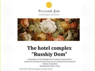 The hotel complex
“Russkiy Dom”
© 2012-2013 | ООО «Русский дом», All rights reserved.
Presentation of the Management Company «Russkiy Dom»
within the framework of cycle assessment activities by International
Olympic Committee
09 September 2013 | Sochi
 