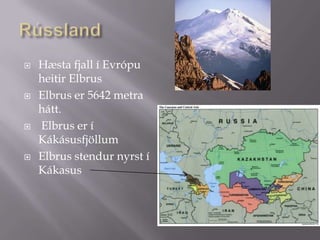 RússlandHæsta fjall í Evrópu heitir ElbrusElbrus er 5642 metra hátt. Elbrus er í KákásusfjöllumElbrus stendur nyrst í Kákasus