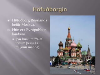 HöfuðborginHöfuðborg Rússlands heitir Moskva.Hún er í Evrópuhluta landsins  þar búa um 7% af íbúum þess (13 miljónir manna).