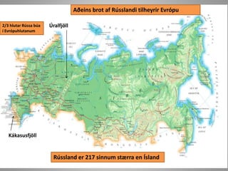 Aðeins brot af Rússlandi tilheyrir Evrópu
2/3 hlutar Rússa búa
í Evrópuhlutanum

Úralfjöll

Kákasusfjöll

Rússland er 217 sinnum stærra en Ísland

 