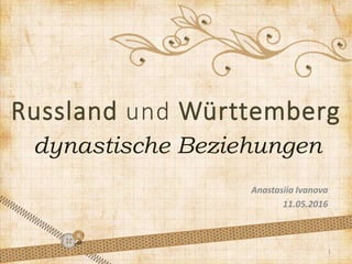 Russland und Württemberg
dynastische Beziehungen
Anastasiia Ivanova
11.05.2016
1
 