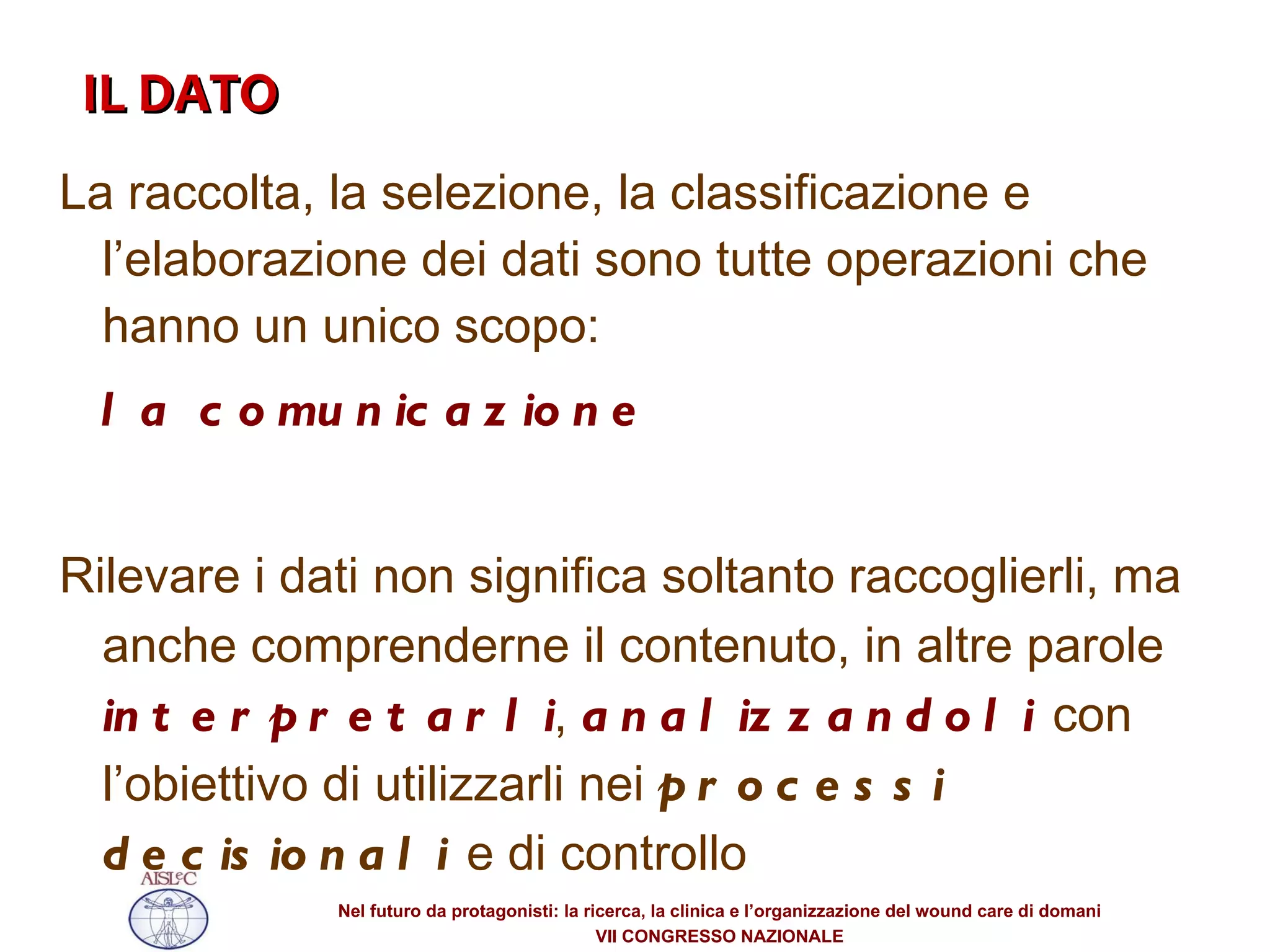 La raccolta, la selezione, la classificazione e l’elaborazione dei dati sono tutte operazioni che hanno un unico scopo: la comunicazione Rilevare i dati non significa soltanto raccoglierli, ma anche comprenderne il contenuto, in altre parole  interpretarli ,  analizzandoli  con l’obiettivo di utilizzarli nei  processi decisionali  e di controllo IL DATO  