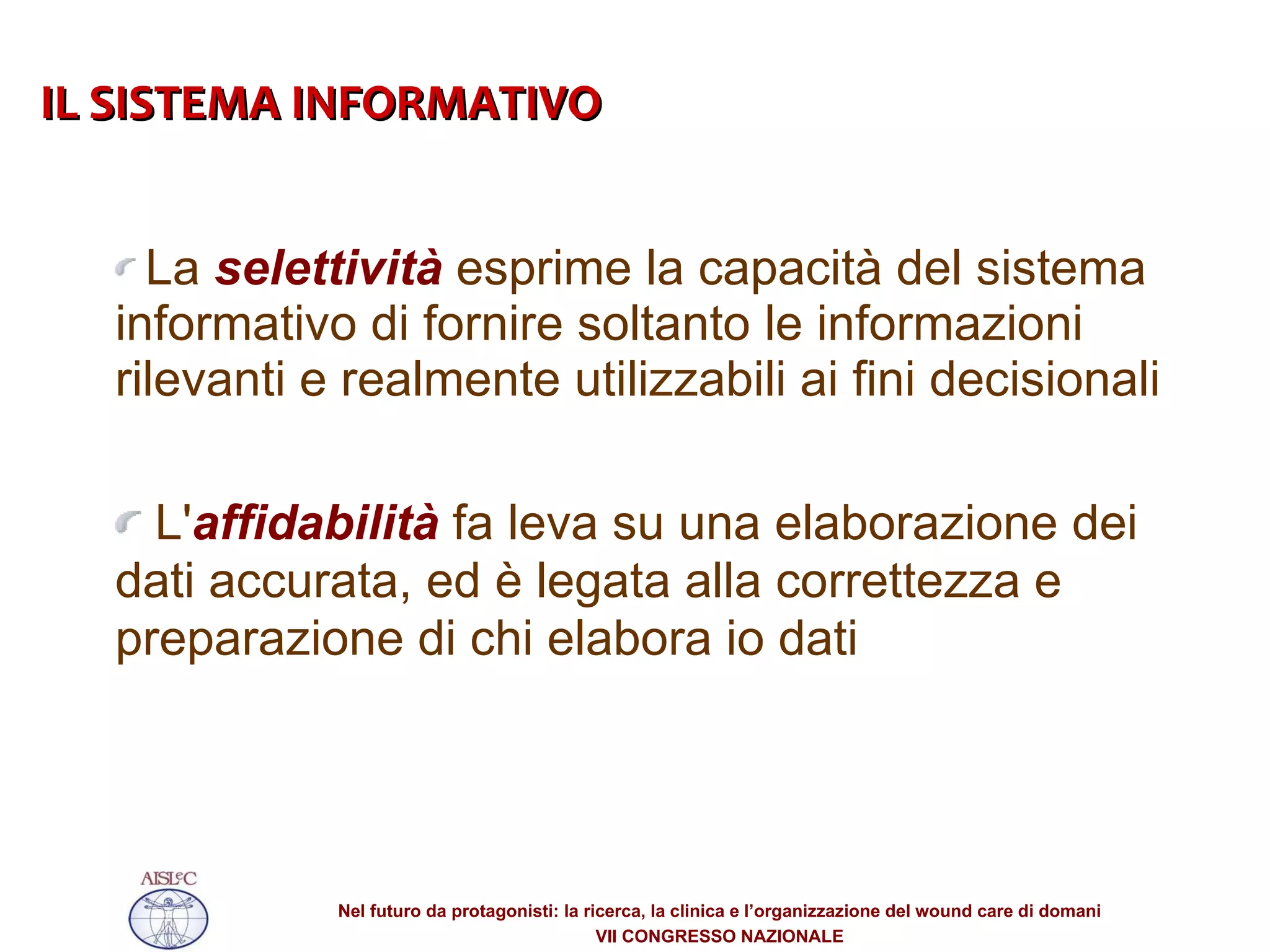 La  selettività  esprime la capacità del sistema informativo di fornire soltanto le informazioni rilevanti e realmente utilizzabili ai fini decisionali L' affidabilità  fa leva su una elaborazione dei dati accurata, ed è legata alla correttezza e preparazione di chi elabora io dati IL SISTEMA INFORMATIVO  ‏ 