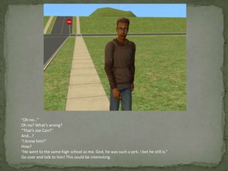 “Oh no…”Oh no? What’s wrong?“That’s Joe Carr!”And…?“I know him!”How?“He went to the same high school as me. God, he was such a jerk. I bet he still is.”Go over and talk to him! This could be interesting.