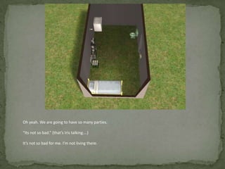 Oh yeah. We are going to have so many parties.“Its not so bad.” (that’s Iris talking….)It’s not so bad for me. I’m not living there. 