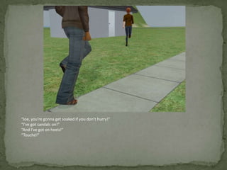 “Joe, you’re gonna get soaked if you don’t hurry!”“I’ve got sandals on!”“And I’ve got on heels!”“Touché!”