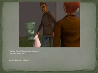 “Maybe this will fix your hair, though…”“Joe, you better not!”Where’d he get a pillow?!