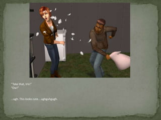 “Take that, Iris!”“Ow!”…ugh. This looks cute….ughguhgugh.