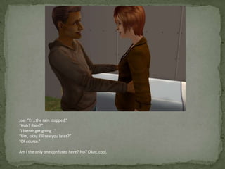 Joe: “Er…the rain stopped.”“Huh? Rain?”“I better get going…”“Um, okay. I’ll see you later?”“Of course.”Am I the only one confused here? No? Okay, cool.