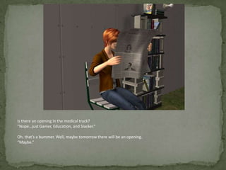 Is there an opening in the medical track?“Nope…just Gamer, Education, and Slacker.”Oh, that’s a bummer. Well, maybe tomorrow there will be an opening.“Maybe.”