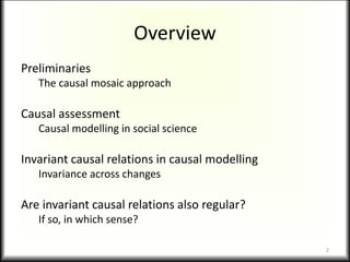 Overview
Preliminaries
The causal mosaic approach
Causal assessment
Causal modelling in social science
Invariant causal relations in causal modelling
Invariance across changes
Are invariant causal relations also regular?
If so, in which sense?
2
 