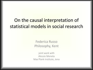 On the causal interpretation of statistical models in social research Federica Russo Philosophy, Kent joint work with Alessio Moneta Max Plank Institute, Jena 