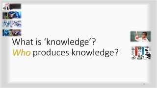 What is ‘knowledge’?
Who produces knowledge?
18
 