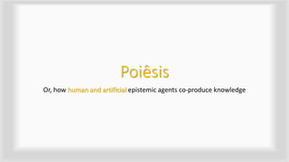 Poiêsis
Or, how human and artificial epistemic agents co-produce knowledge
 