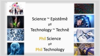 Science ~ Epistêmê
⇌
Technology ~ Technê
3
Phil Science
⇌
Phil Technology
 