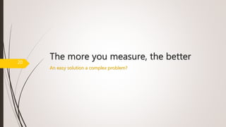 The more you measure, the better
An easy solution a complex problem?
20
 