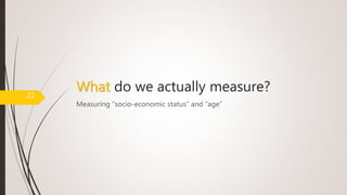 What do we actually measure?
Measuring “socio-economic status” and “age”
22
 