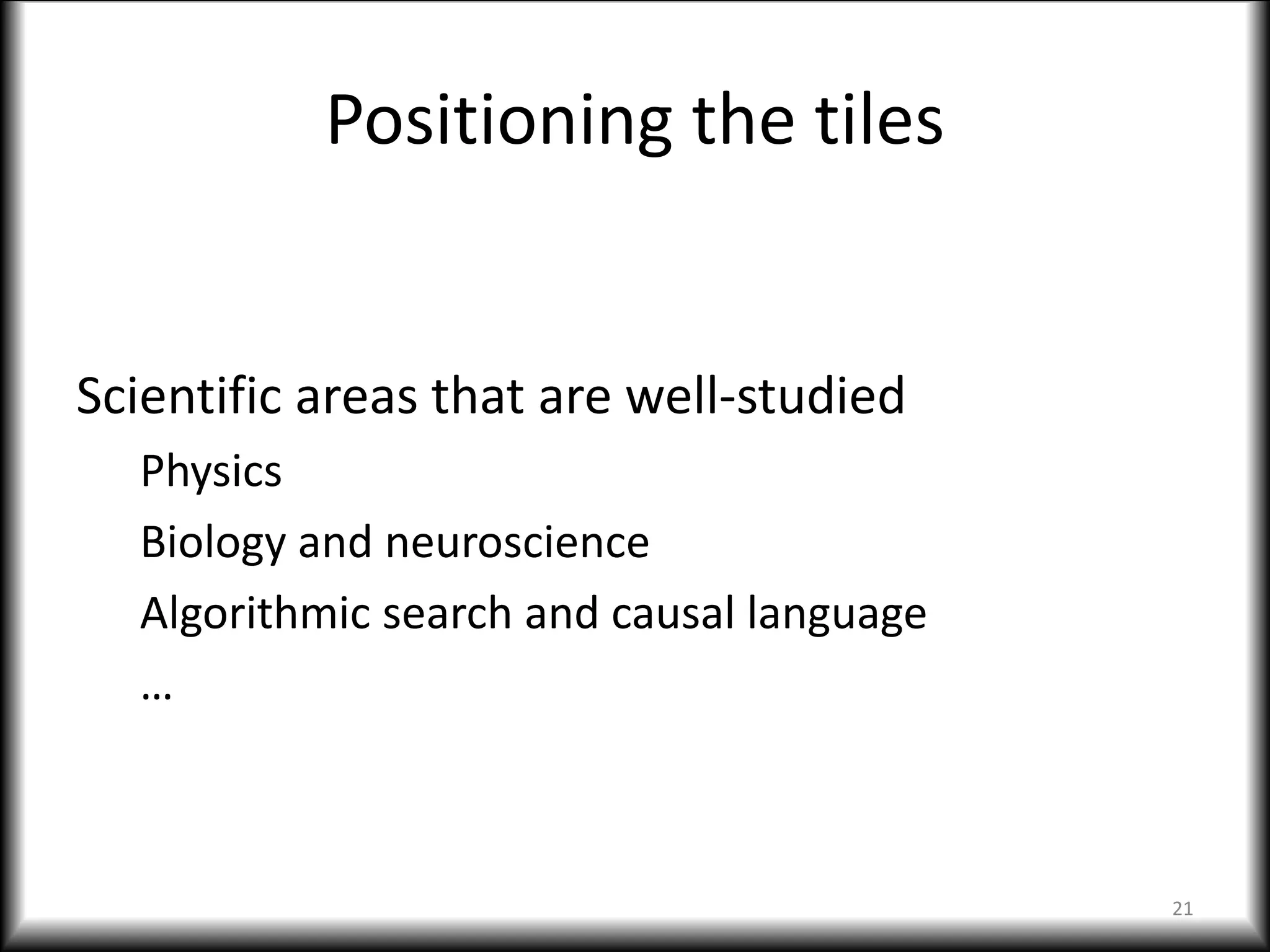 Positioning the tiles
Scientific areas that are well-studied
Physics
Biology and neuroscience
Algorithmic search and causal language
…
21
 