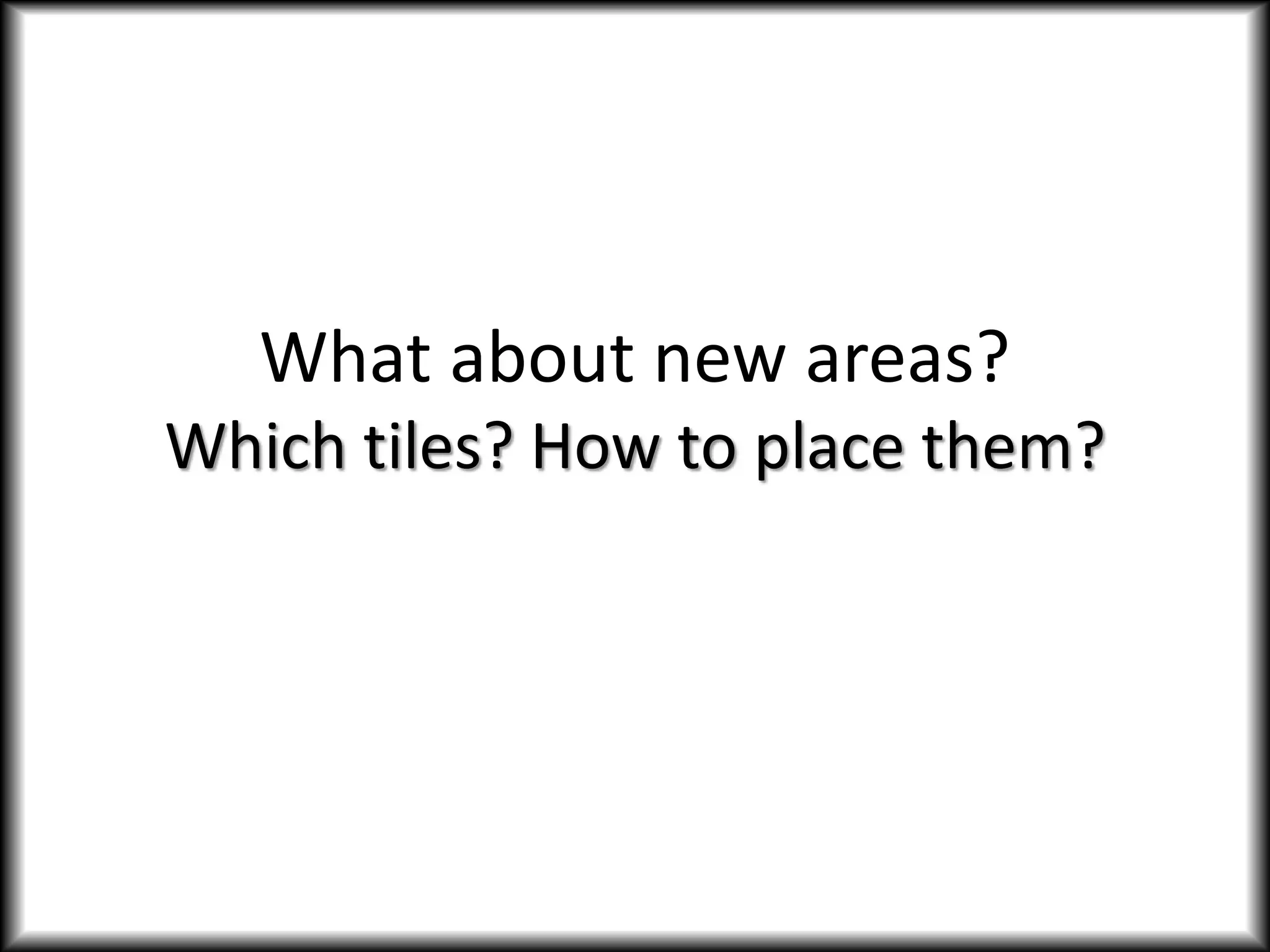 What about new areas?
Which tiles? How to place them?
 