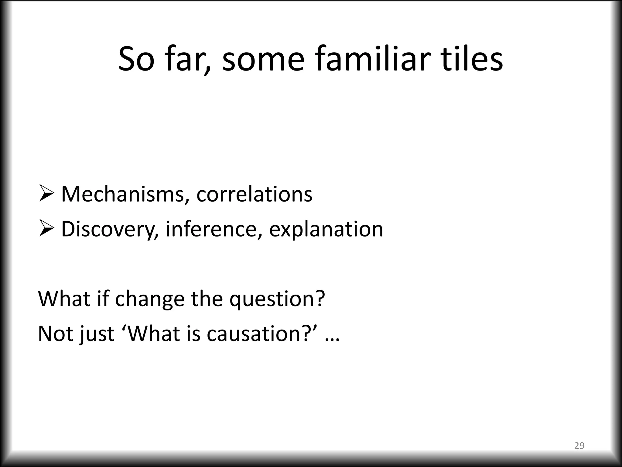 So far, some familiar tiles
 Mechanisms, correlations
 Discovery, inference, explanation
What if change the question?
Not just ‘What is causation?’ …
29
 