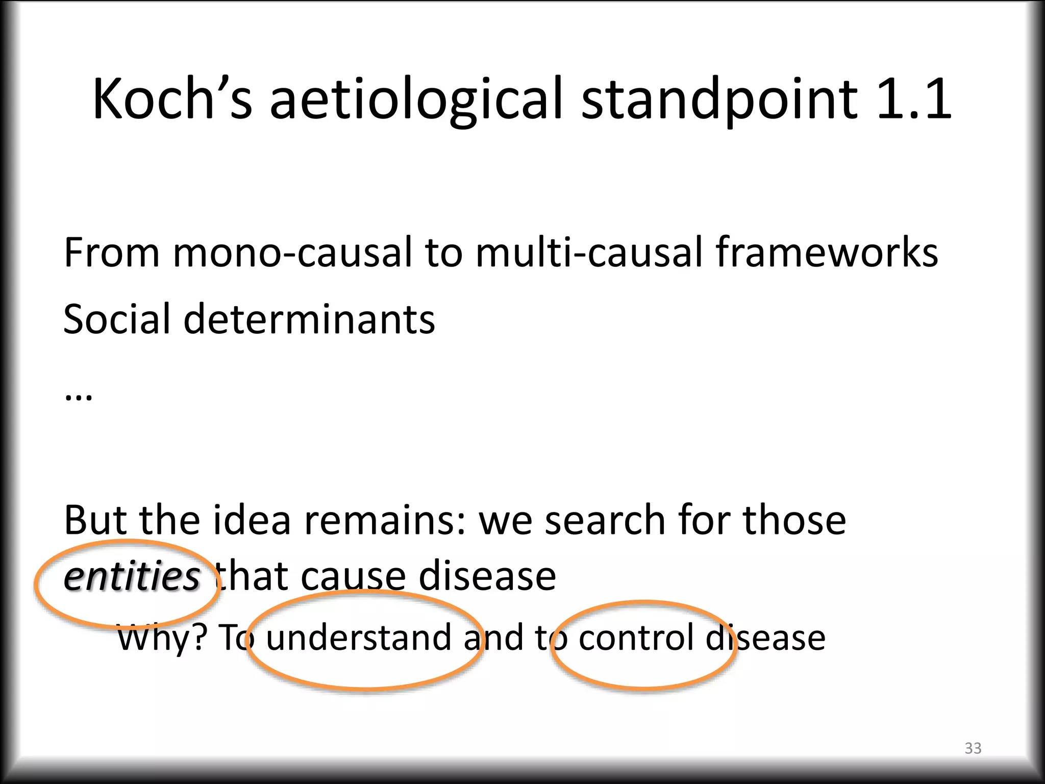 Koch’s aetiological standpoint 1.1
From mono-causal to multi-causal frameworks
Social determinants
…
But the idea remains: we search for those
entities that cause disease
Why? To understand and to control disease
33
 