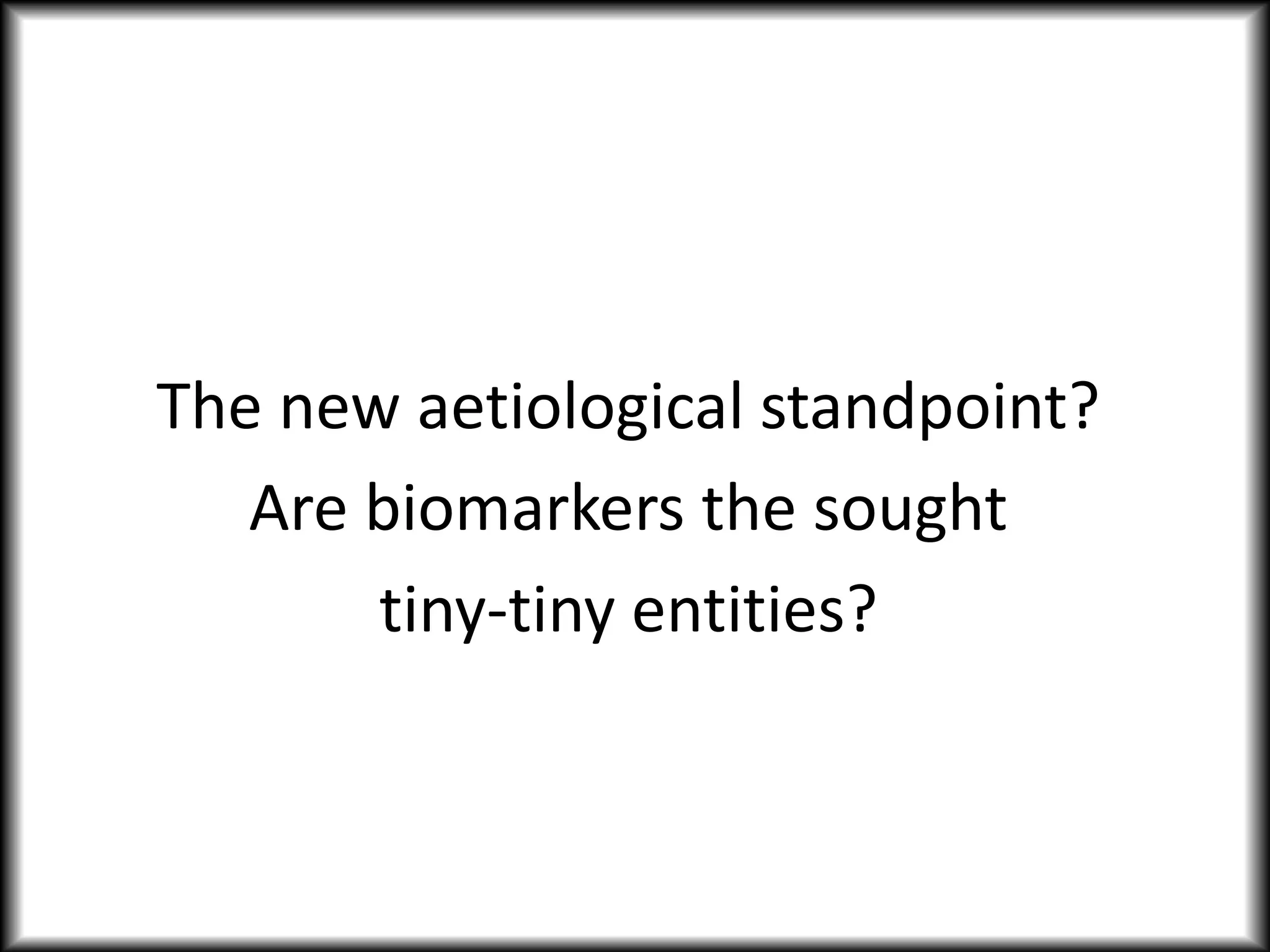 The new aetiological standpoint?
Are biomarkers the sought
tiny-tiny entities?
 