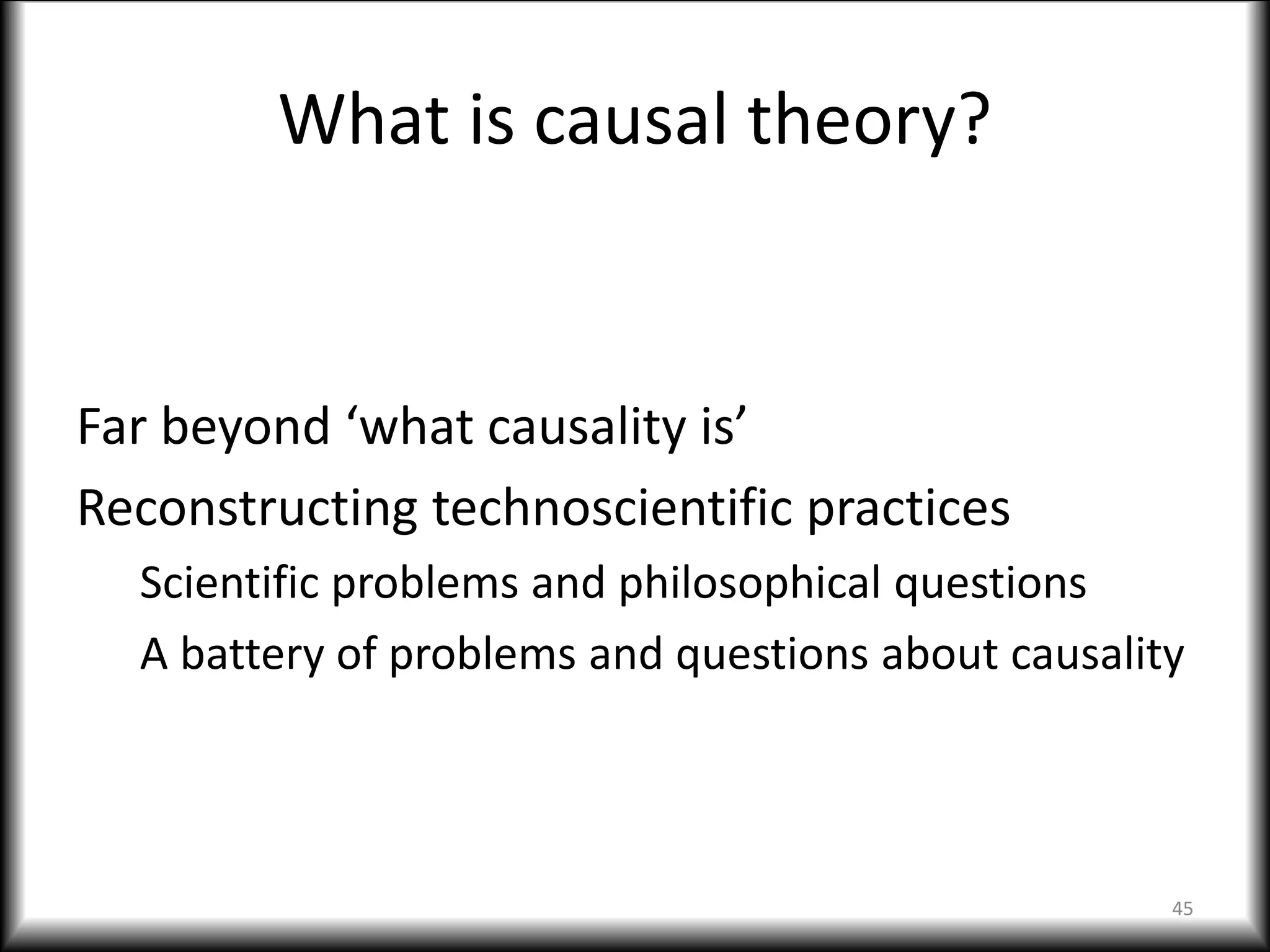 What is causal theory?
Far beyond ‘what causality is’
Reconstructing technoscientific practices
Scientific problems and philosophical questions
A battery of problems and questions about causality
45
 