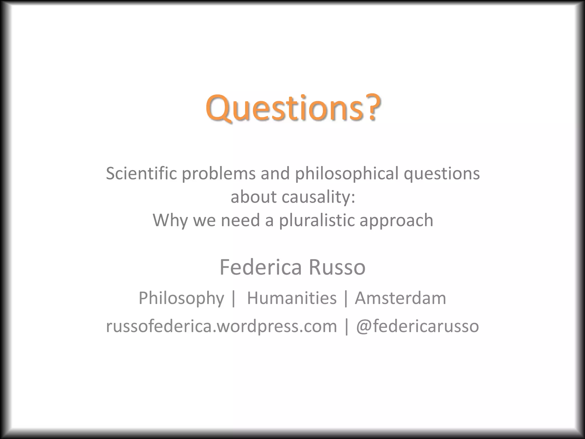 Questions?
Scientific problems and philosophical questions
about causality:
Why we need a pluralistic approach
Federica Russo
Philosophy | Humanities | Amsterdam
russofederica.wordpress.com | @federicarusso
 