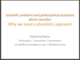 Scientific problems and philosophical questions
about causality:
Why we need a pluralistic approach
Federica Russo
Philosophy | Humanities | Amsterdam
russofederica.wordpress.com | @federicarusso
 