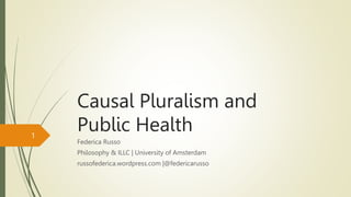 Causal Pluralism and
Public Health
Federica Russo
Philosophy & ILLC | University of Amsterdam
russofederica.wordpress.com |@federicarusso
1
 