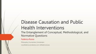 Disease Causation and Public
Health Interventions
The Entanglement of Conceptual, Methodological, and
Normative Questions
Federica Russo
Philosophy | Humanities | Amsterdam
russofederica.wordpress.com | @federicarusso
 
