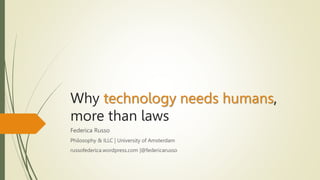 Why technology needs humans,
more than laws
Federica Russo
Philosophy & ILLC | University of Amsterdam
russofederica.wordpress.com |@federicarusso
 
