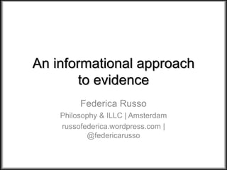 An informational approach
to evidence
Federica Russo
Philosophy & ILLC | Amsterdam
russofederica.wordpress.com |
@federicarusso
 