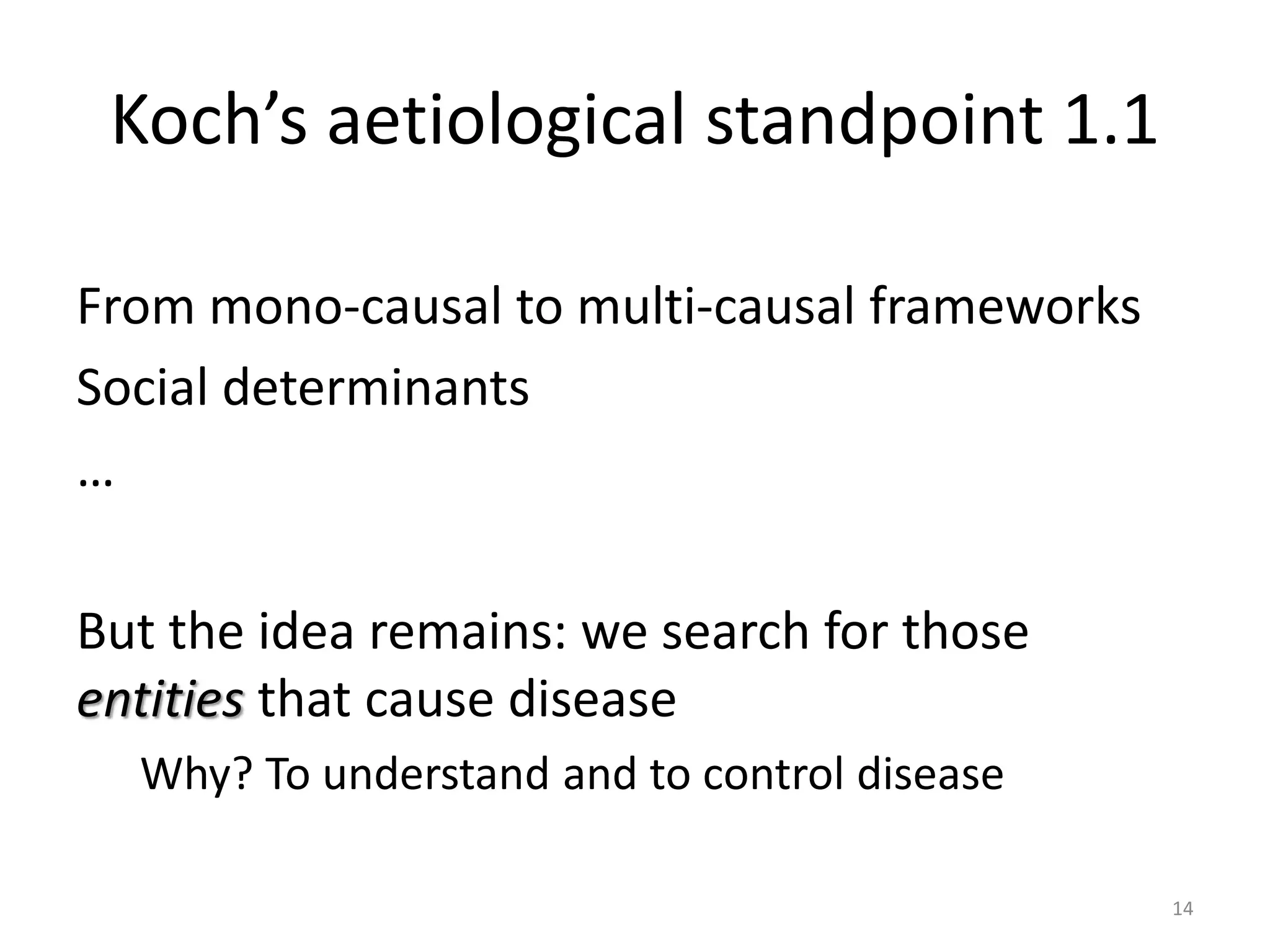 Koch’s aetiological standpoint 1.1
From mono-causal to multi-causal frameworks
Social determinants
…
But the idea remains: we search for those
entities that cause disease
Why? To understand and to control disease
14
 