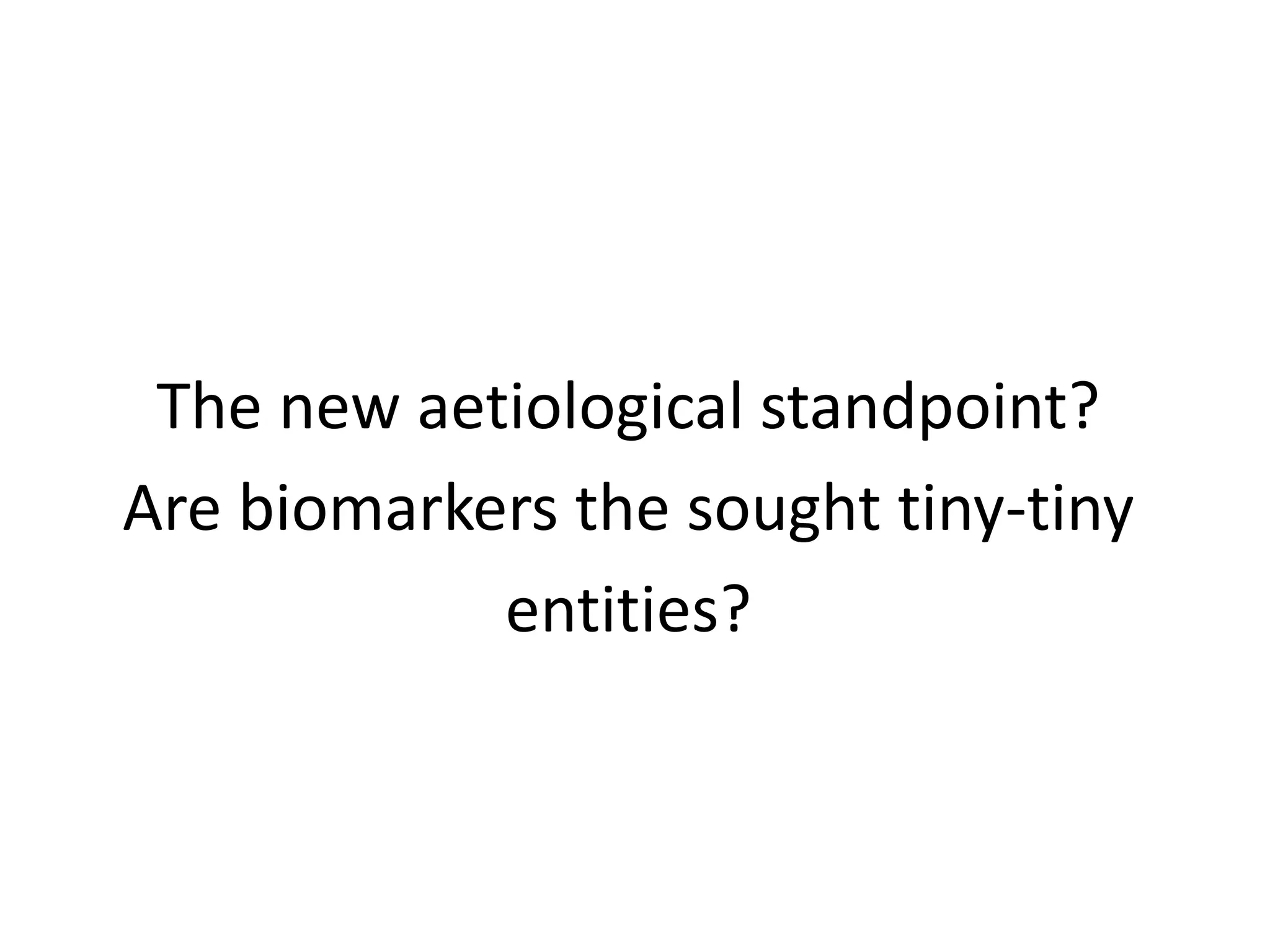 The new aetiological standpoint?
Are biomarkers the sought tiny-tiny
entities?
 