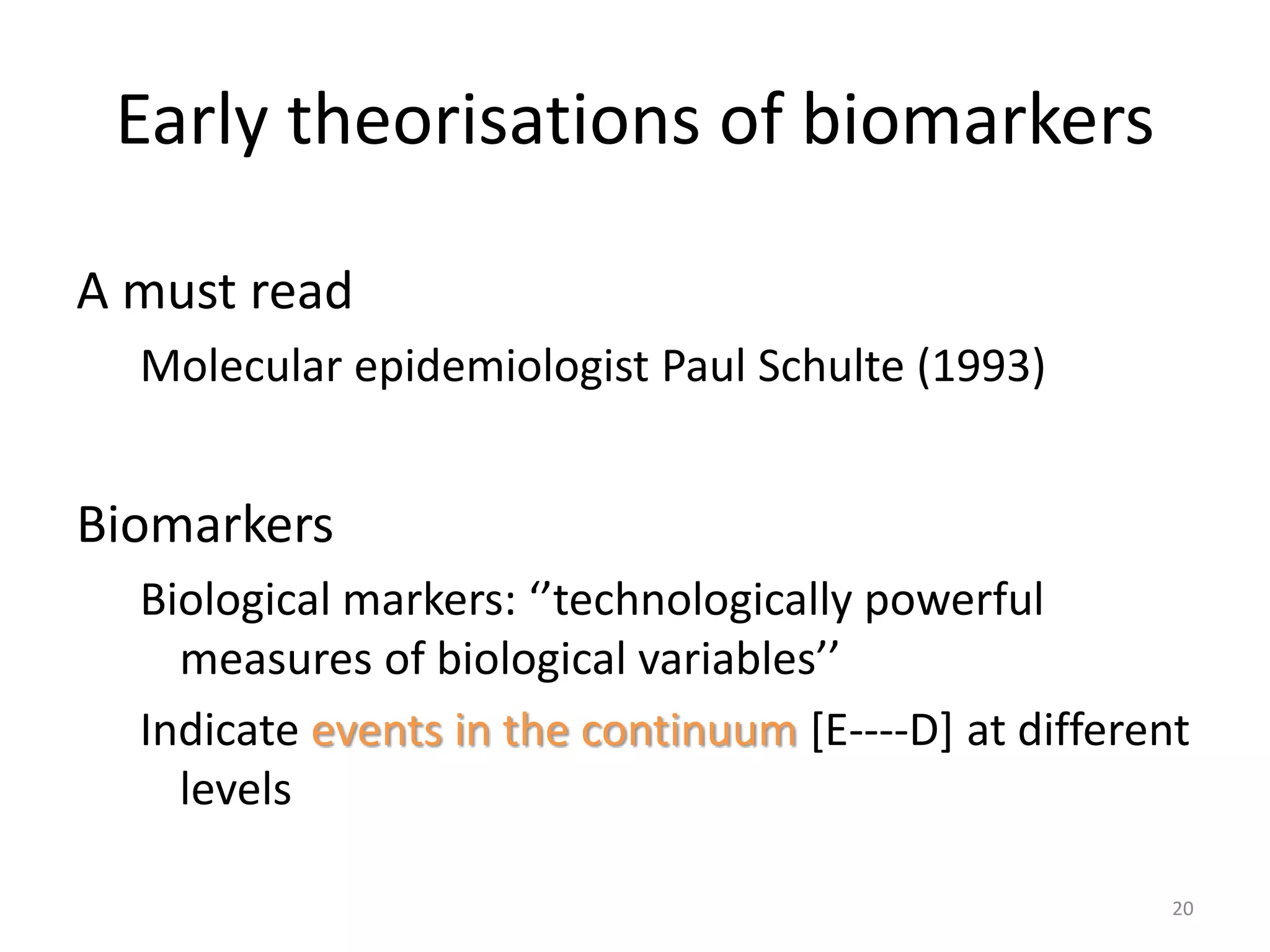Early theorisations of biomarkers
A must read
Molecular epidemiologist Paul Schulte (1993)
Biomarkers
Biological markers: ‘’technologically powerful
measures of biological variables’’
Indicate events in the continuum [E----D] at different
levels
20
 