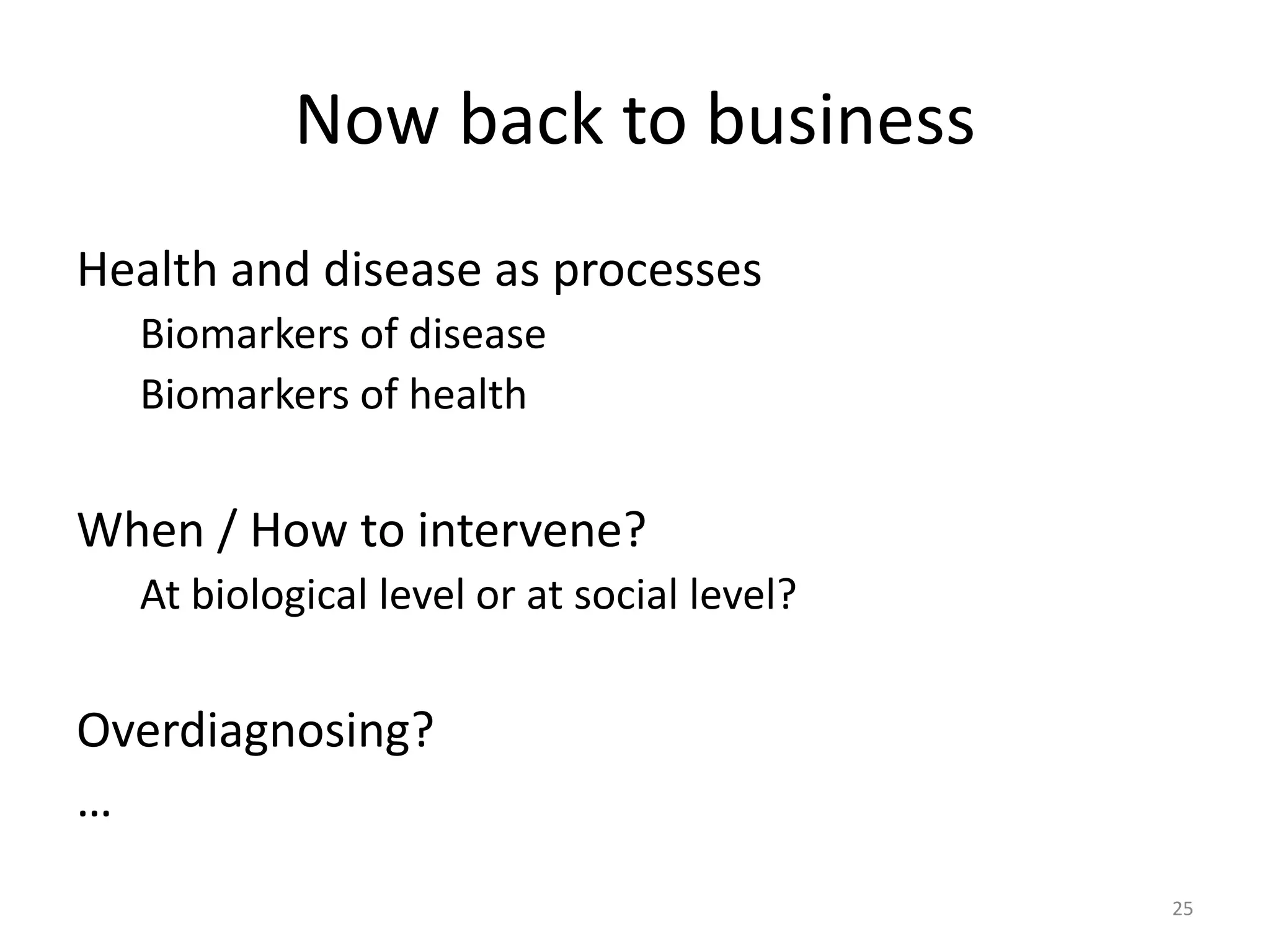 Now back to business
Health and disease as processes
Biomarkers of disease
Biomarkers of health
When / How to intervene?
At biological level or at social level?
Overdiagnosing?
…
25
 