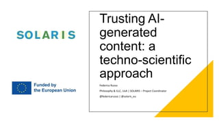 Trusting AI-
generated
content: a
techno-scientific
approach
Federica Russo
Philosophy & ILLC, UvA | SOLARIS – Project Coordinator
@federicarusso | @solaris_eu
 
