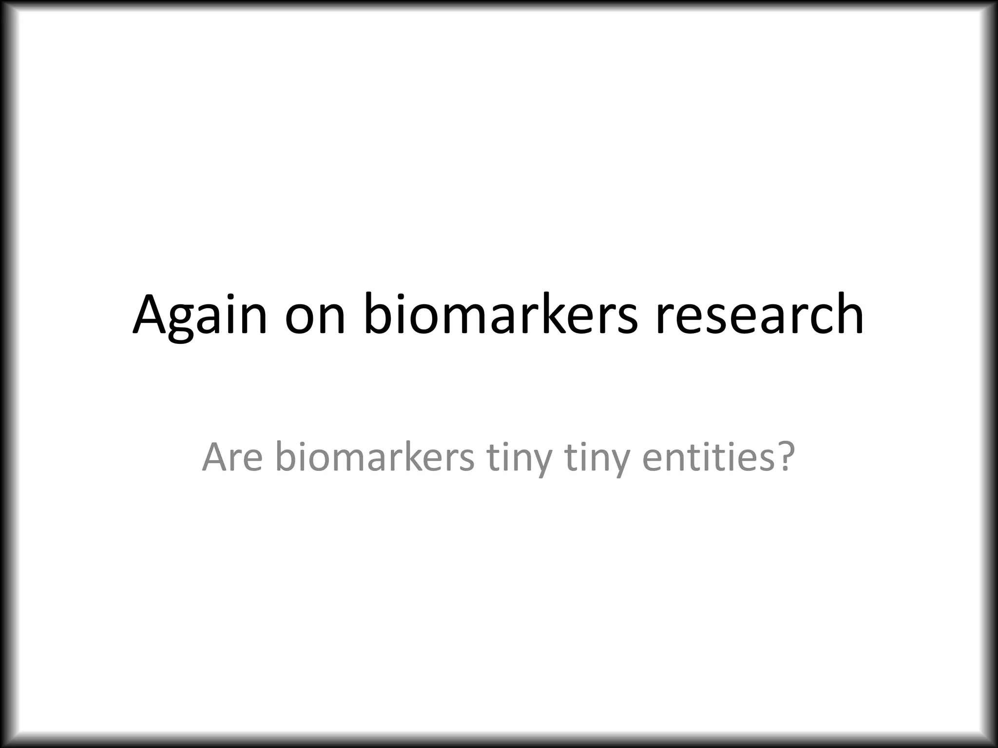 Again on biomarkers research
Are biomarkers tiny tiny entities?
 