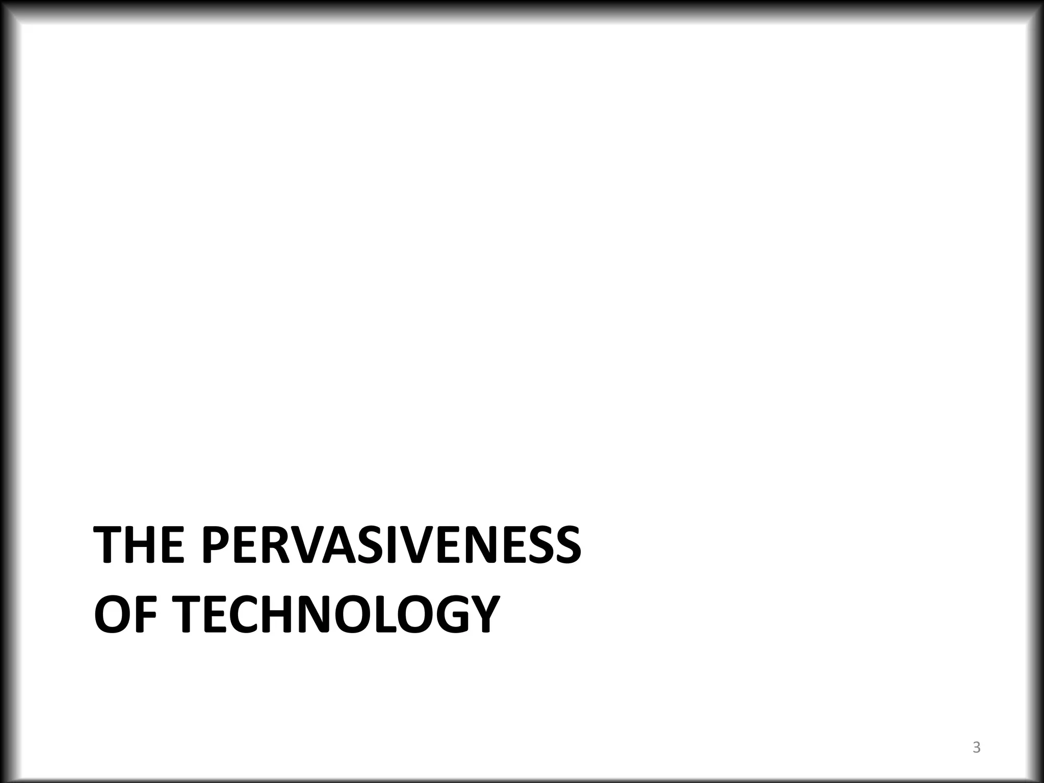 THE PERVASIVENESS
OF TECHNOLOGY
3
 