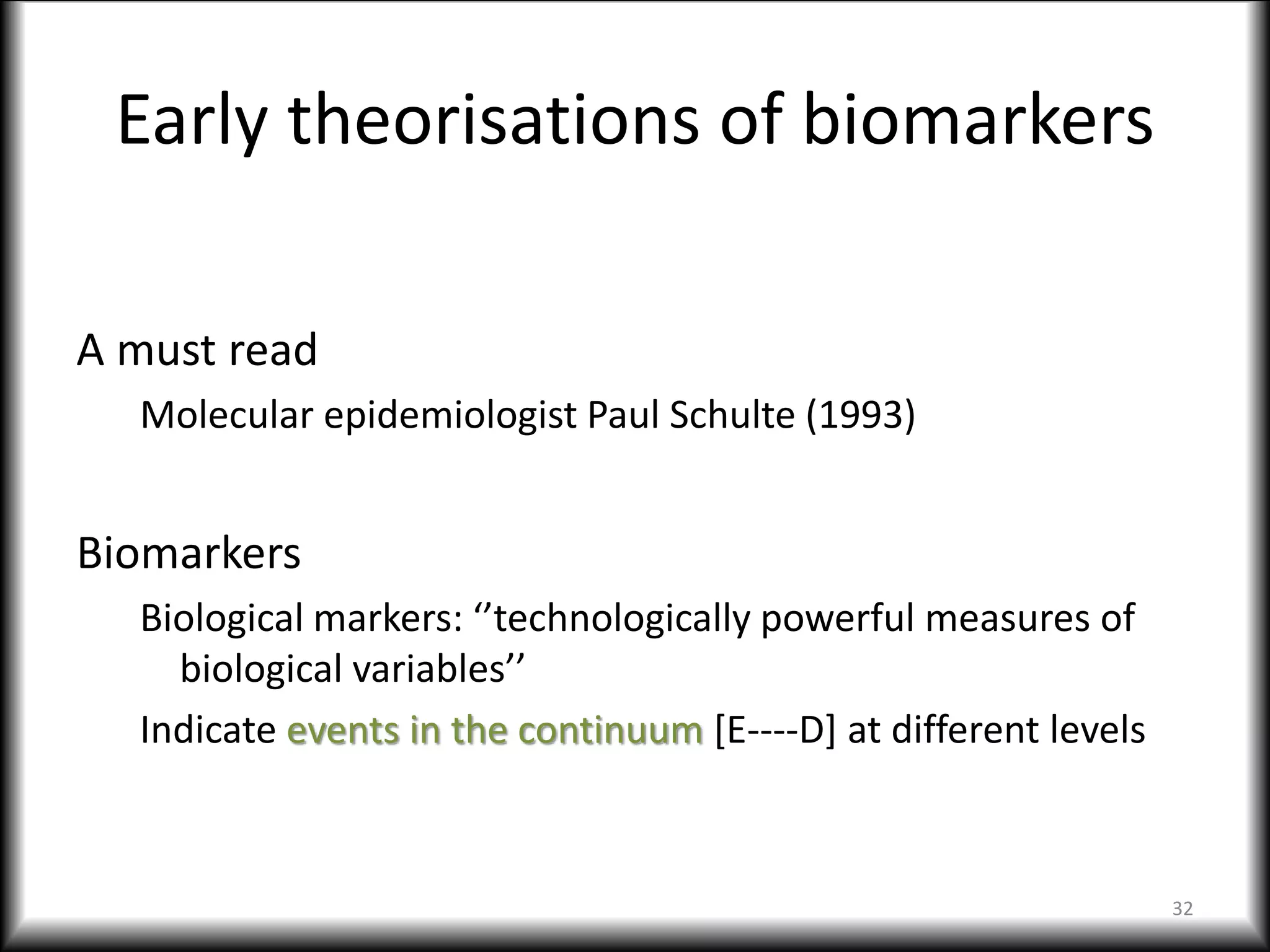Early theorisations of biomarkers
A must read
Molecular epidemiologist Paul Schulte (1993)
Biomarkers
Biological markers: ‘’technologically powerful measures of
biological variables’’
Indicate events in the continuum [E----D] at different levels
32
 