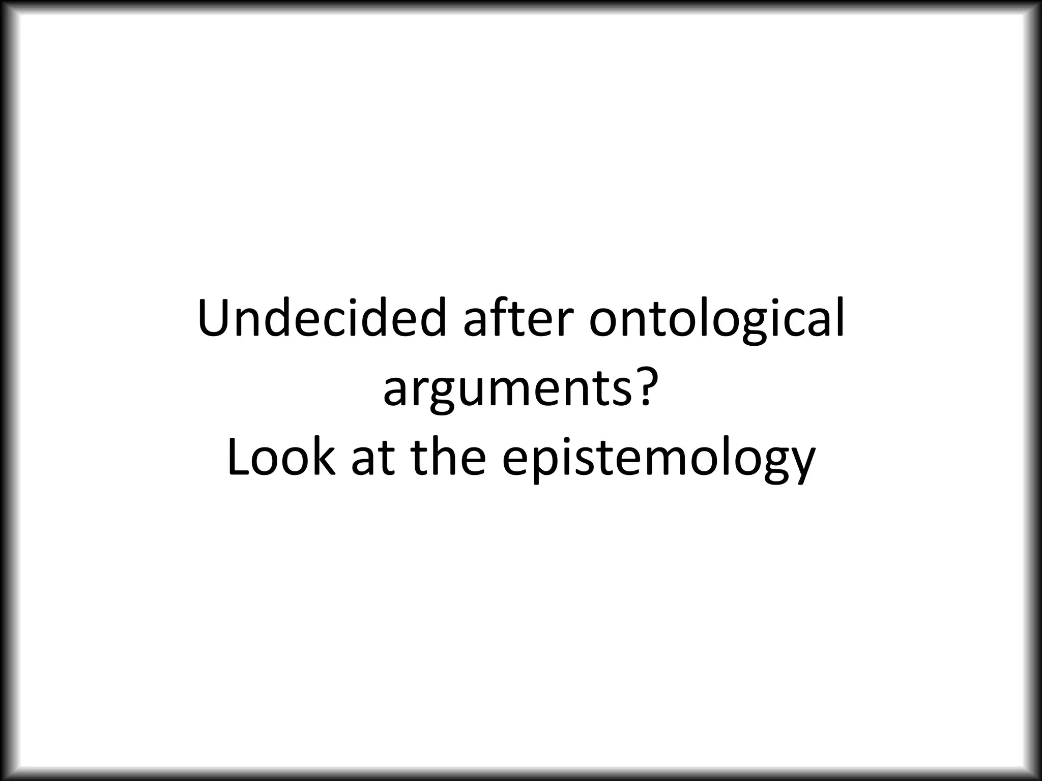 Undecided after ontological
arguments?
Look at the epistemology
 