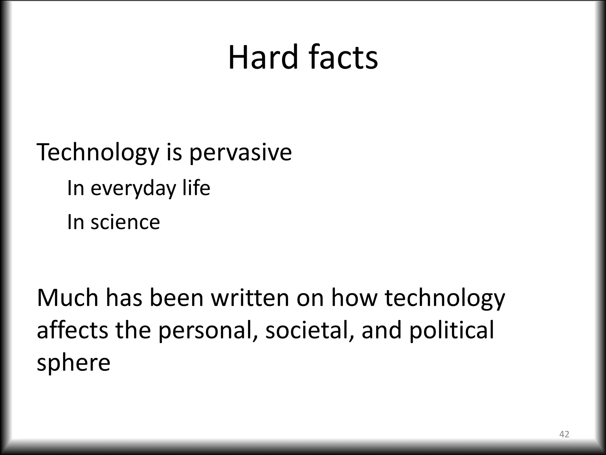 Hard facts
Technology is pervasive
In everyday life
In science
Much has been written on how technology
affects the personal, societal, and political
sphere
42
 