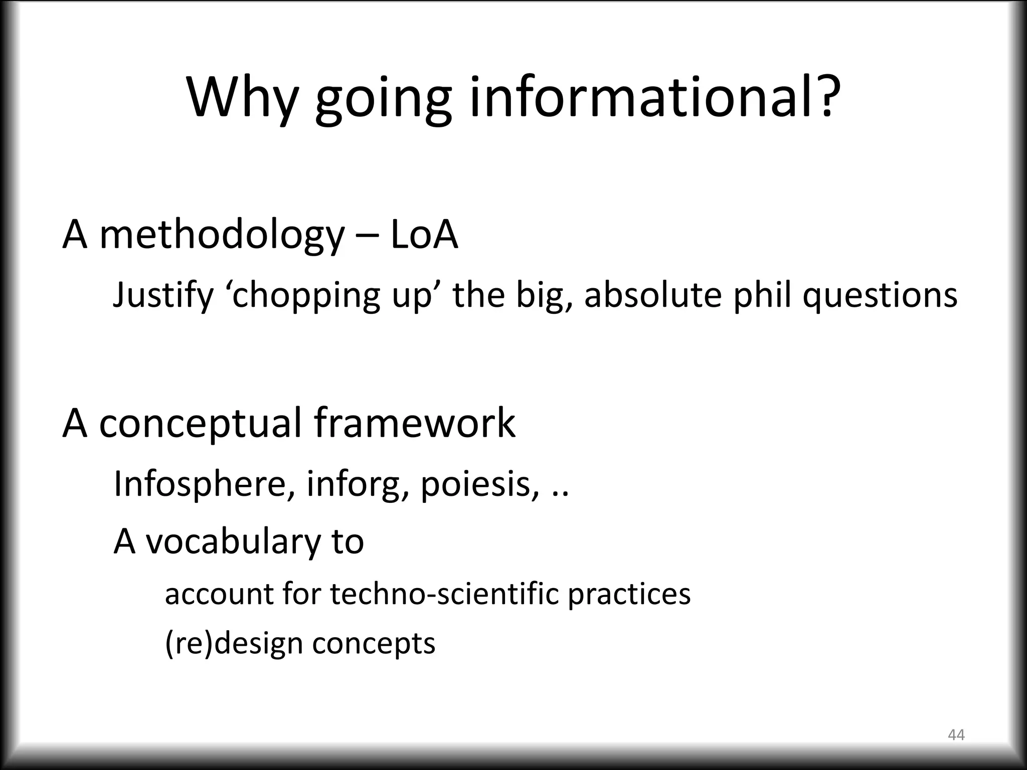 Why going informational?
A methodology – LoA
Justify ‘chopping up’ the big, absolute phil questions
A conceptual framework
Infosphere, inforg, poiesis, ..
A vocabulary to
account for techno-scientific practices
(re)design concepts
44
 