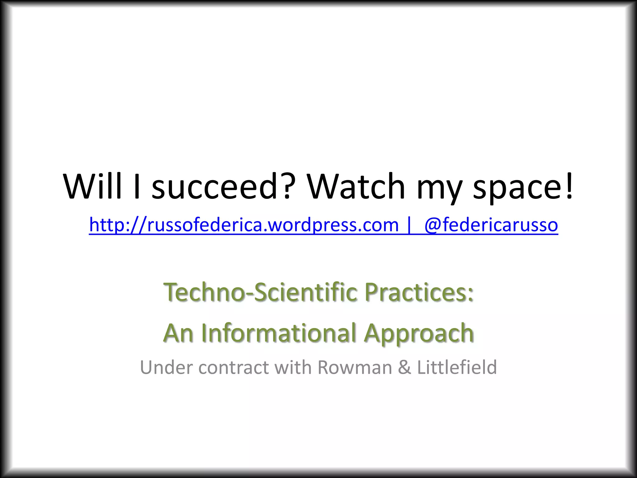 Will I succeed? Watch my space!
http://russofederica.wordpress.com | @federicarusso
Techno-Scientific Practices:
An Informational Approach
Under contract with Rowman & Littlefield
 