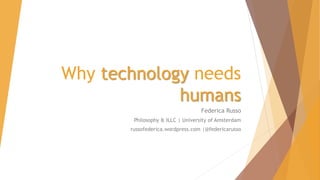 Why technology needs
humans
Federica Russo
Philosophy & ILLC | University of Amsterdam
russofederica.wordpress.com |@federicarusso
 